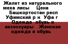 Жилет из натурального меха лисы. › Цена ­ 15 000 - Башкортостан респ., Уфимский р-н, Уфа г. Одежда, обувь и аксессуары » Женская одежда и обувь   